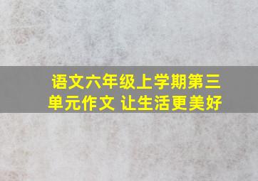 语文六年级上学期第三单元作文 让生活更美好